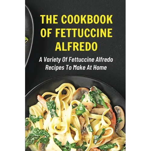The Cookbook Of Fettuccine Alfredo: A Variety Of Fettuccine Alfredo Recipes To Make At Home: What Are The Steps In Cooking Fettuccine Alfredo - Paperback