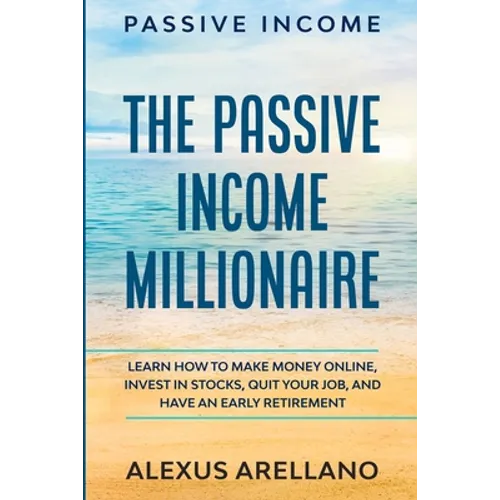 Passive Income: The Passive Income Millionaire: Learn How To Make Money Online, Invest In Stocks, Quit Your Job, and Have an Early Retirement - Paperback