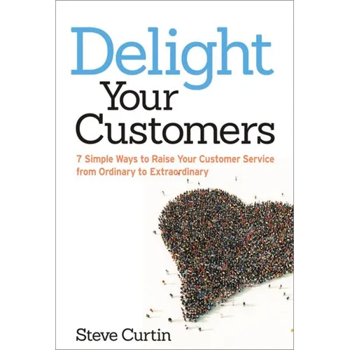 The Delight Your Customers: 7 Simple Ways to Raise Your Customer Service from Ordinary to Extraordinary - Paperback