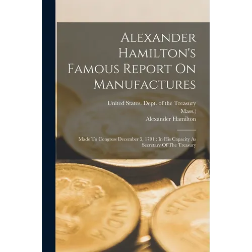 Alexander Hamilton's Famous Report On Manufactures: Made To Congress December 5, 1791: In His Capacity As Secretary Of The Treasury - Paperback