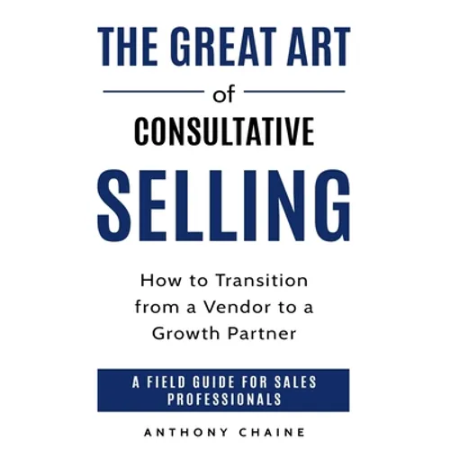 The Great Art of Consultative Selling: How to Transition from a Vendor to a Growth partner: A field Guide for Sales Professionals - Paperback