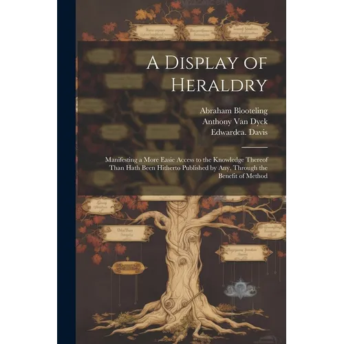 A Display of Heraldry: Manifesting a More Easie Access to the Knowledge Thereof Than Hath Been Hitherto Published by Any, Through the Benefit of Metho - Paperback
