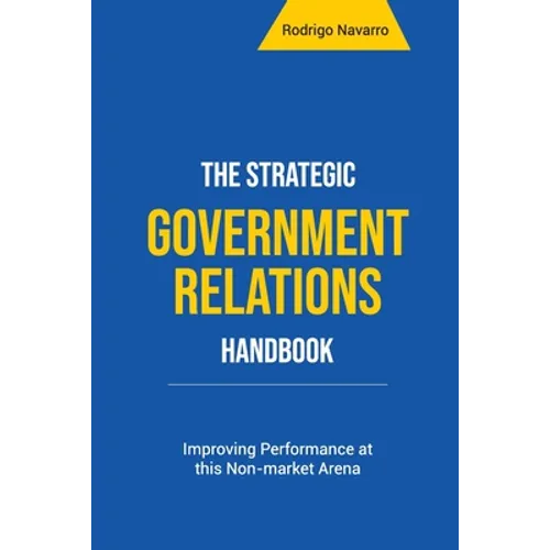The Strategic Government Relations Handbook: Improving Performance at this Non-market Arena - Paperback