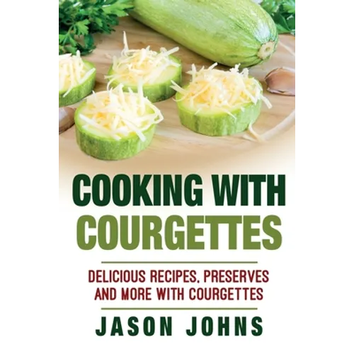 Cooking With Courgettes - Delicious Recipes, Preserves and More With Courgettes: How To Deal With A Glut Of Courgettes And Love It! - Paperback