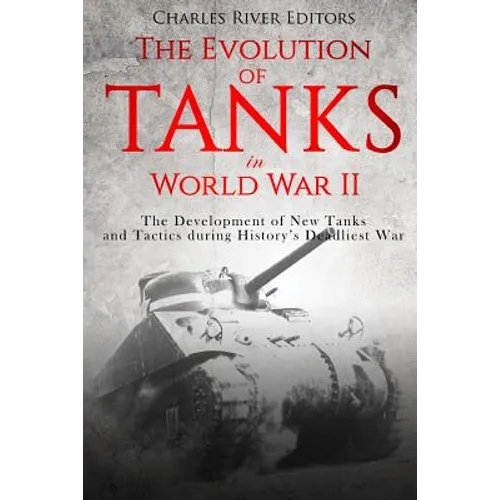 The Evolution of Tanks in World War II: The Development of New Tanks and Tactics during History's Deadliest War - Paperback