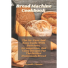 Bread Machine Cookbook: The No-Fuss And Easy Guide With Delicious, Scrumptious, And Tasty Recipes For The Perfect Homemade Bread - Paperback