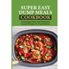 Super Easy Dump Meals Cookbook: Amazingly Easy And Delicious Dump Recipes To Try At Home: Quick Recipes To Prepare For Dinner - Paperback