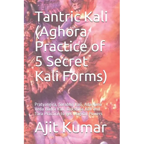 Tantric Kali (Aghora Practice of 5 Secret Kali Forms): Pratyangira, Sarabha Kali, Adarvana Veda Badra Kali, Dakshina Kali and Tara Practice to get Mag - Paperback