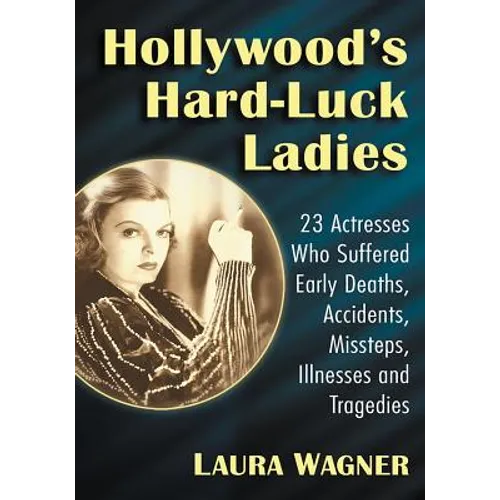 Hollywood's Hard-Luck Ladies: 23 Actresses Who Suffered Early Deaths, Accidents, Missteps, Illnesses and Tragedies - Paperback