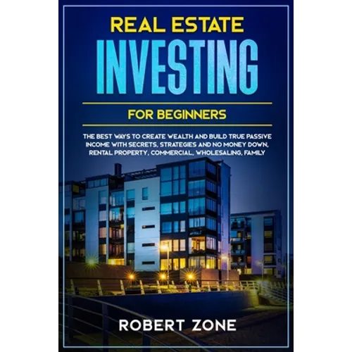 Real Estate Investing For Beginners: The Best Ways To Create Wealth And Build True Passive Income with Secrets and Strategies and No Money Down, Renta - Paperback