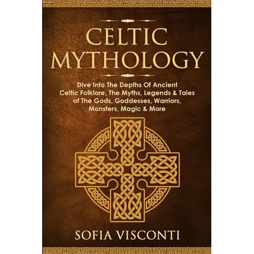 Celtic Mythology: Dive Into The Depths Of Ancient Celtic Folklore, The Myths, Legends & Tales of The Gods, Goddesses, Warriors, Monsters, Magic & More - Paperback