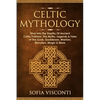Celtic Mythology: Dive Into The Depths Of Ancient Celtic Folklore, The Myths, Legends & Tales of The Gods, Goddesses, Warriors, Monsters, Magic & More - Paperback