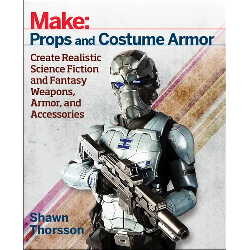Make: Props and Costume Armor: Create Realistic Science Fiction & Fantasy Weapons, Armor, and Accessories - Paperback
