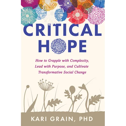 Critical Hope: How to Grapple with Complexity, Lead with Purpose, and Cultivate Transformative Social Change - Paperback
