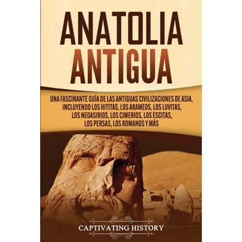 Anatolia Antigua: Una Fascinante Guía de las Antiguas Civilizaciones de Asia, Incluyendo los hititas, los arameos, los luvitas, los neoasirios, los ci - Paperback