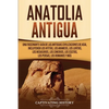 Anatolia Antigua: Una Fascinante Guía de las Antiguas Civilizaciones de Asia, Incluyendo los hititas, los arameos, los luvitas, los neoasirios, los ci - Paperback
