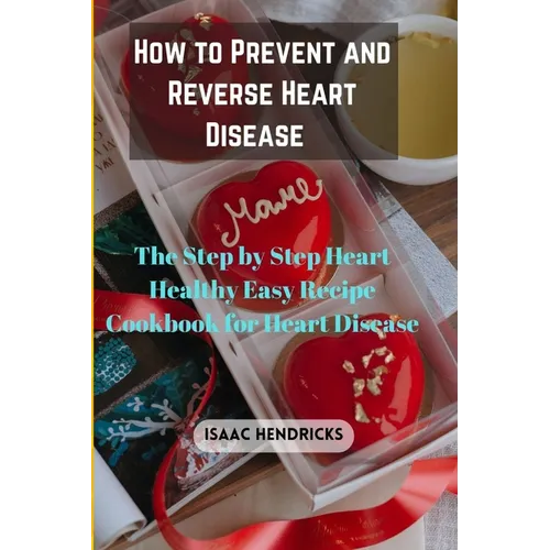 How to Prevent and Reverse Heart Disease: The Step by Step Heart Healthy Easy Recipe Cookbook for Heart Disease - Paperback