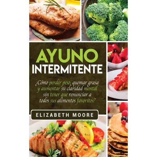 Ayuno Intermitente: ¿Cómo perder peso, quemar grasa y aumentar su claridad mental sin tener que renunciar a todos sus alimentos favoritos? (Spanish Ed - Hardcover