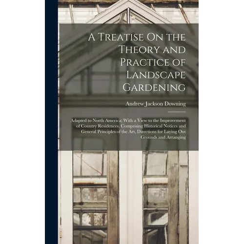 A Treatise On the Theory and Practice of Landscape Gardening: Adapted to North America; With a View to the Improvement of Country Residences. Comprisi - Hardcover