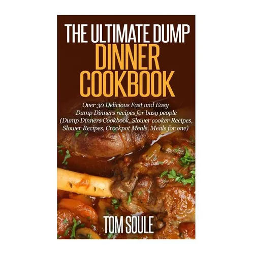 The Ultimate Dump Dinner Cookbook: Over 30 Delicious Fast and Easy Dump Dinners Recipes for Busy People (Dump Dinners Cookbook, Slower Cooker Recipes, - Paperback