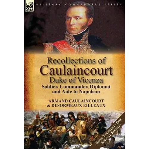 Recollections of Caulaincourt, Duke of Vicenza: Soldier, Commander, Diplomat and Aide to Napoleon-Both Volumes in One Special Edition - Hardcover