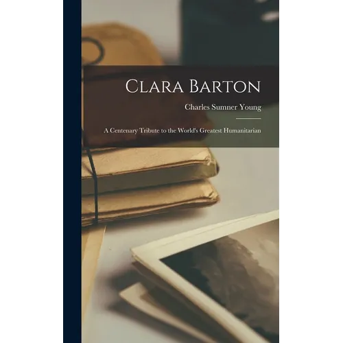 Clara Barton; a Centenary Tribute to the World's Greatest Humanitarian - Hardcover