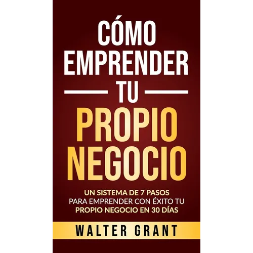 Cómo Emprender Tu Propio Negocio: Un Sistema De 7 Pasos Para Emprender Con Éxito Tu Propio Negocio En 30 Días - Hardcover