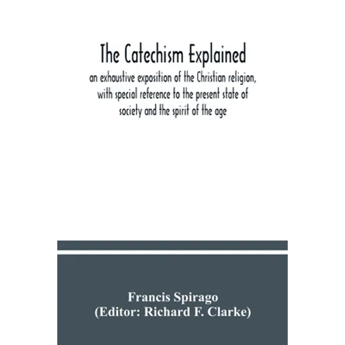 The catechism explained: an exhaustive exposition of the Christian religion, with special reference to the present state of society and the spi - Paperback