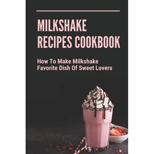 Milkshake Recipes Cookbook: How To Make Milkshake - Favorite Dish Of Sweet Lovers: Milkshake Without Ice Cream - Paperback