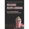 Milkshake Recipes Cookbook: How To Make Milkshake - Favorite Dish Of Sweet Lovers: Milkshake Without Ice Cream - Paperback