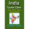 India Tourist Cities: Agra, Delhi, Jaipur Travel Guide - Paperback