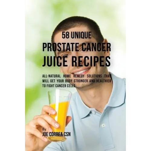 58 Unique Prostate Cancer Juice Recipes: All-natural Home Remedy Solutions That Will Get Your Body Stronger and Healthier to Fight Cancer Cells - Paperback