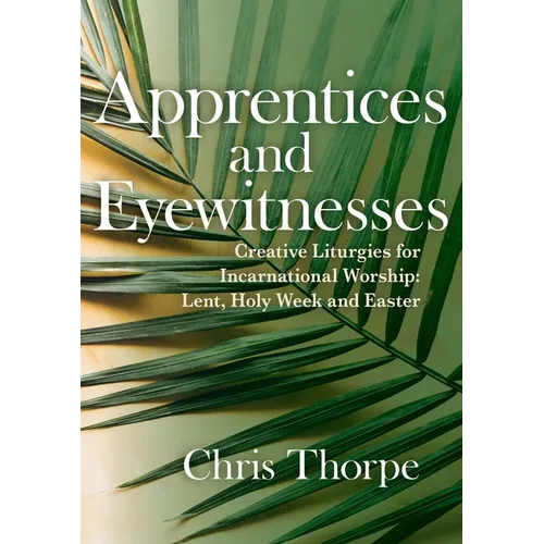 Apprentices and Eyewitnesses: Creative Liturgies for Incarnational Worship: Lent, Holy Week and Easter - Paperback