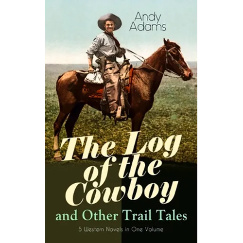The Log of the Cowboy and Other Trail Tales - 5 Western Novels in One Volume: True Life Narratives of Texas Cowboys and Adventure Novels - Paperback