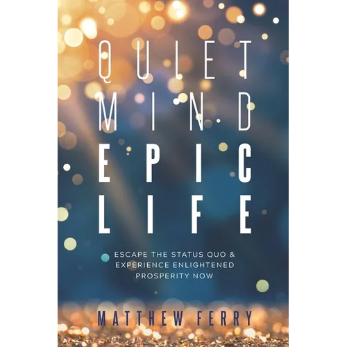 Quiet Mind Epic Life: Escape The Status Quo & Experience Enlightened Prosperity Now - Paperback