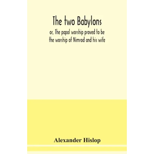 The two Babylons, or, The papal worship proved to be the worship of Nimrod and his wife: with sixty-one woodcut illustrations from Nineveh, Babylon, E - Paperback
