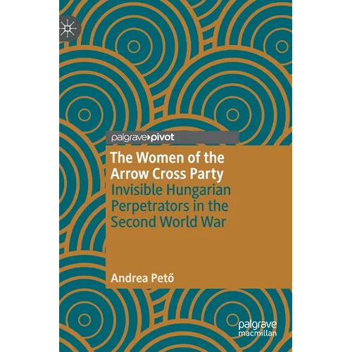The Women of the Arrow Cross Party: Invisible Hungarian Perpetrators in the Second World War - Hardcover