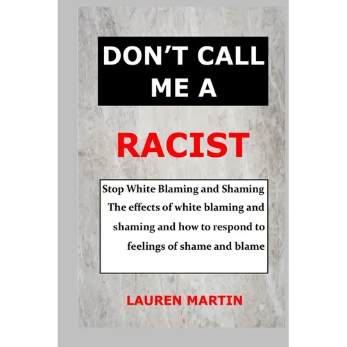 Don't Call Me a Racist: Stop White Blaming and Shaming. The effects of white blaming and shaming and how to respond to feelings of shame and blame - Paperback