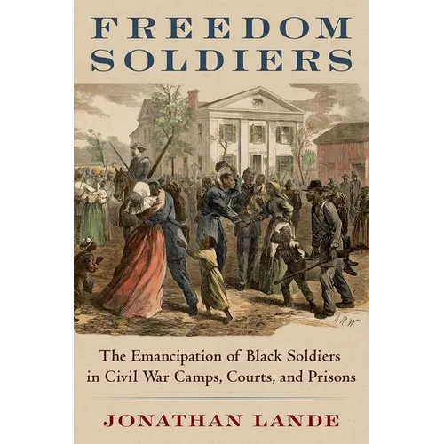 Freedom Soldiers: The Emancipation of Black Soldiers in Civil War Camps, Courts, and Prisons - Hardcover