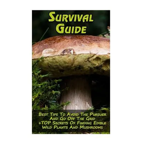 Survival Guide: Best Tips To Avoid The Pursuer And Go Off The Grid + TOP Secrets Of Finding Edible Wild Plants And Mushrooms: (How To - Paperback