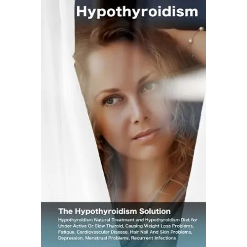 Hypothyroidism: The Hypothyroidism Solution. Hypothyroidism Natural Treatment and Hypothyroidism Diet for Under Active Or Slow Thyroid - Paperback