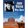 John Wayne Was Here: The Film Locations and Favorite Places of an American Icon - Paperback
