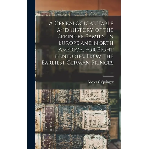 A Genealogical Table and History of the Springer Family, in Europe and North America, for Eight Centuries, From the Earliest German Princes - Hardcover