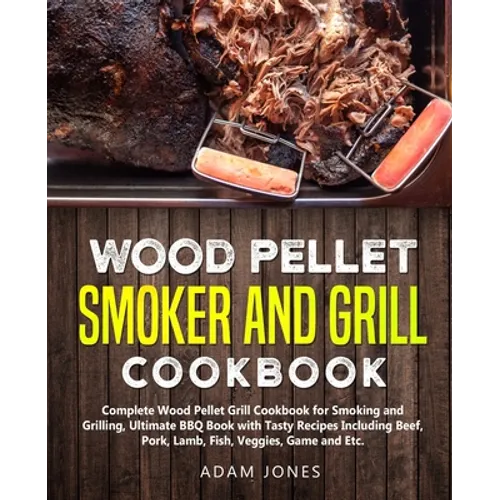 Wood Pellet Smoker and Grill Cookbook: Complete Wood Pellet Grill Cookbook for Smoking and Grilling, Ultimate BBQ Book with Tasty Recipes Including Be - Paperback