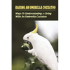 Raising An Umbrella Cockatoo: Ways To Understanding & Living With An Umbrella Cockatoo: What Is The Lifespan Of An Umbrella Cockatoo - Paperback