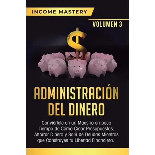 Administración del Dinero: Conviértete en un Maestro en Poco Tiempo de Cómo Crear Presupuestos, Ahorrar Dinero y Salir de Deudas Mientras Que Construy - Hardcover