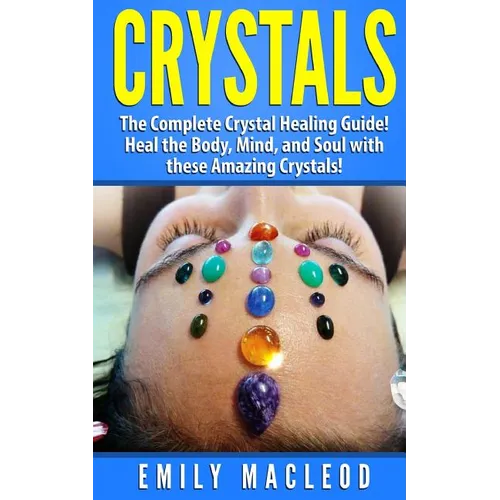 Crystals: The Complete Crystal Healing Guide! Heal the Body, Mind, and Soul with the Power of Crystals! - Paperback