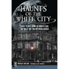 Haunts of the White City: Ghost Stories from the World's Fair, the Great Fire and Victorian Chicago - Paperback
