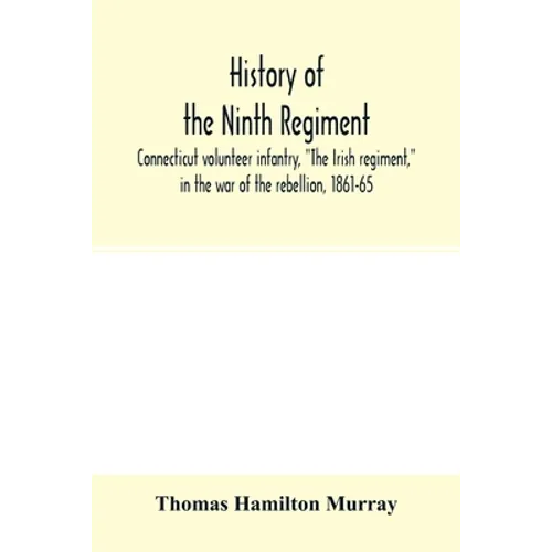 History of the Ninth regiment, Connecticut volunteer infantry, "The Irish regiment," in the war of the rebellion, 1861-65. The record of a gallant com - Paperback