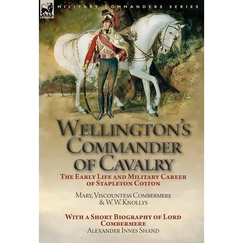 Wellington's Commander of Cavalry: the Early Life and Military Career of Stapleton Cotton, by The Right Hon. Mary, Viscountess Combermere and W.W. Kno - Hardcover